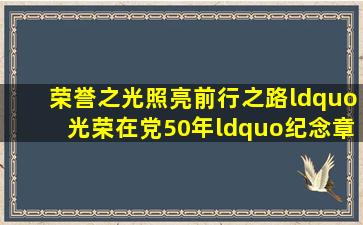 荣誉之光照亮前行之路,“光荣在党50年“纪念章颁发激励全市党员...