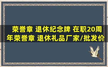 荣誉章 退休纪念牌 在职20周年荣誉章 退休礼品厂家/批发价格