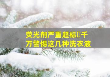 荧光剂严重超标❗千万警惕这几种洗衣液