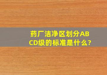 药厂洁净区划分ABCD级的标准是什么?