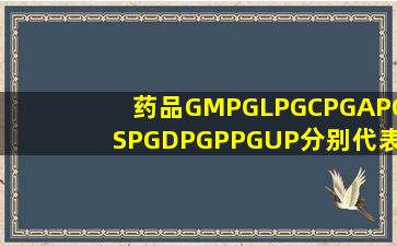 药品GMP、GLP、GCP、GAP、GSP、GDP、GPP、GUP分别代表什么意思