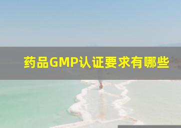 药品GMP认证要求有哪些