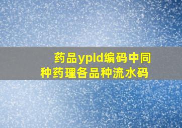 药品ypid编码中,同种药理各品种流水码 