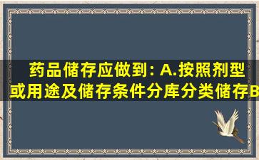 药品储存应做到:( )A.按照剂型或用途及储存条件分库、分类储存B.按照...