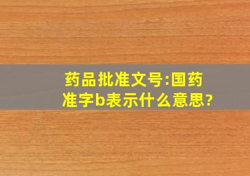 药品批准文号:国药准字b表示什么意思?