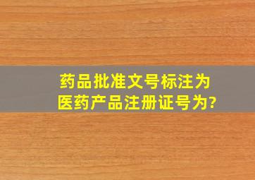 药品批准文号标注为医药产品注册证号为?