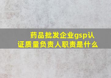 药品批发企业gsp认证质量负责人职责是什么