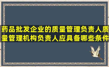 药品批发企业的质量管理负责人,质量管理机构负责人应具备哪些条件