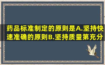 药品标准制定的原则是A.坚持快速、准确的原则B.坚持质量第,充分体现...