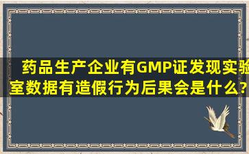 药品生产企业(有GMP证),发现实验室数据有造假行为,后果会是什么?