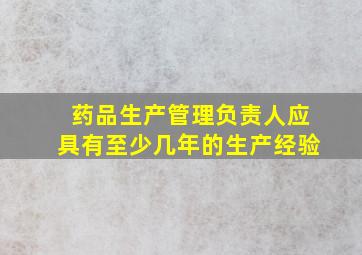 药品生产管理负责人应具有至少几年的生产经验