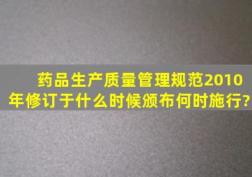 药品生产质量管理规范(2010年修订)》于什么时候颁布,何时施行?