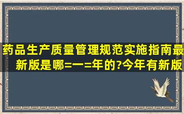 药品生产质量管理规范实施指南最新版是哪=一=年的?今年有新版本吗?