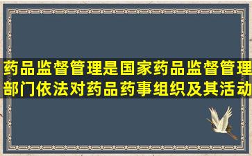 药品监督管理是国家药品监督管理部门依法对药品、药事组织及其活动...