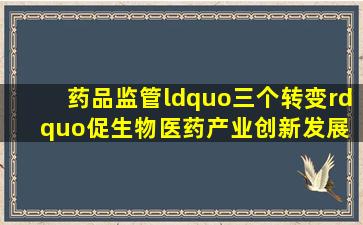 药品监管“三个转变”促生物医药产业创新发展 