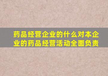 药品经营企业的什么对本企业的药品经营活动全面负责