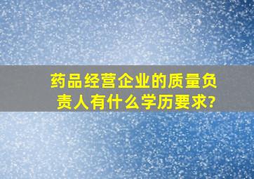 药品经营企业的质量负责人有什么学历要求?