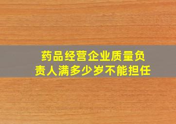 药品经营企业质量负责人满多少岁不能担任