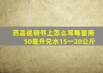 药品说明书上怎么写每亩用50毫升,兑水15一20公斤