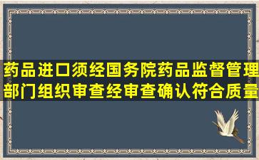 药品进口,须经国务院药品监督管理部门组织审查,经审查确认符合质量...