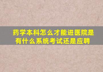 药学本科怎么才能进医院是有什么系统考试,还是应聘 