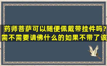 药师菩萨可以随便佩戴带挂件吗?需不需要请佛什么的,如果不带了该...