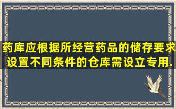 药库应根据所经营药品的储存要求,设置不同条件的仓库。需设立专用...