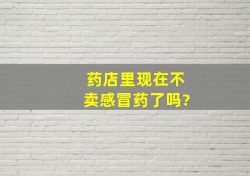 药店里现在不卖感冒药了吗?