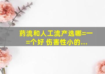 药流和人工流产选哪=一=个好 伤害性小的...