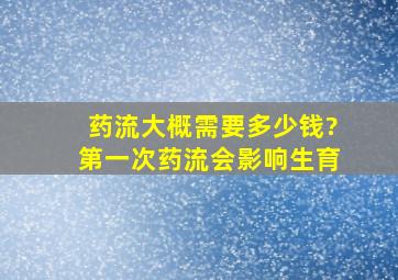 药流大概需要多少钱?第一次药流会影响生育