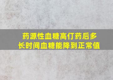 药源性血糖高仃药后多长时间血糖能降到正常值