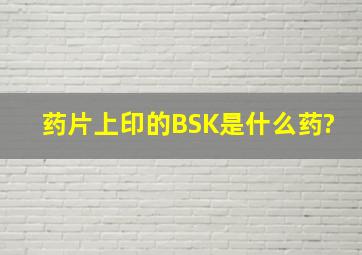 药片上印的BSK是什么药?