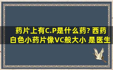 药片上有C.P是什么药? 西药,白色小药片。像VC般大小。 是医生开的...