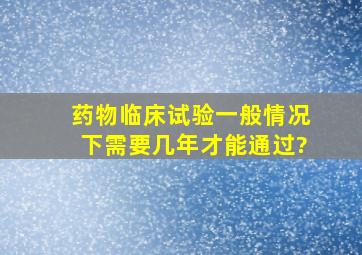 药物临床试验一般情况下,需要几年才能通过?