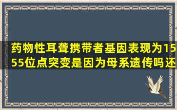 药物性耳聋携带者基因表现为1555位点突变,是因为母系遗传吗,还有...