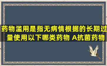 药物滥用是指无病情根据的长期过量使用以下哪类药物( )A、抗菌药物...