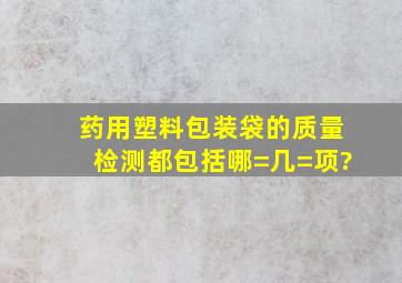 药用塑料包装袋的质量检测都包括哪=几=项?