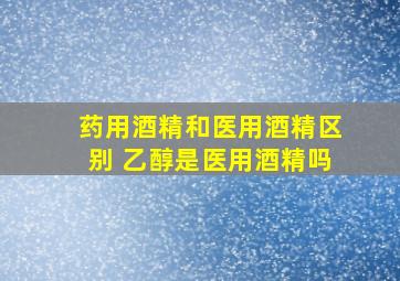 药用酒精和医用酒精区别 乙醇是医用酒精吗