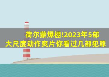 荷尔蒙爆棚!2023年5部大尺度动作爽片,你看过几部犯罪