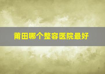 莆田哪个整容医院最好