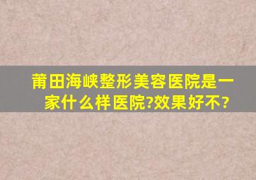 莆田海峡整形美容医院是一家什么样医院?效果好不?