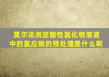 莫尔法测定酸性氯化物溶液中的氯,应做的预处理是什么啊