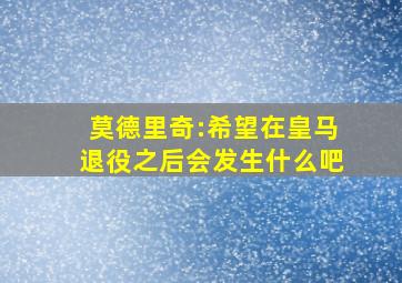 莫德里奇:希望在皇马退役,之后会发生什么吧