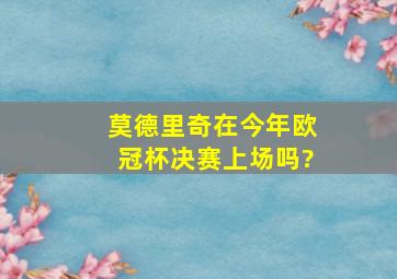 莫德里奇在今年欧冠杯决赛上场吗?