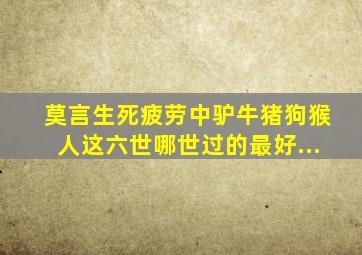 莫言《生死疲劳》中,驴、牛、猪、狗、猴、人,这六世哪世过的最好...