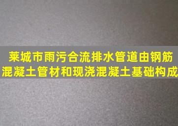 莱城市雨、污合流排水管道由钢筋混凝土管材和现浇混凝土基础构成