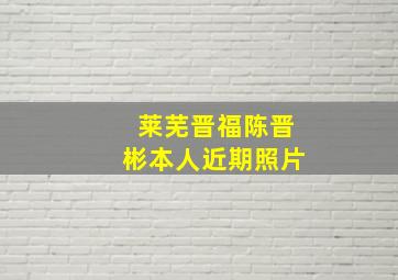 莱芜晋福陈晋彬本人近期照片