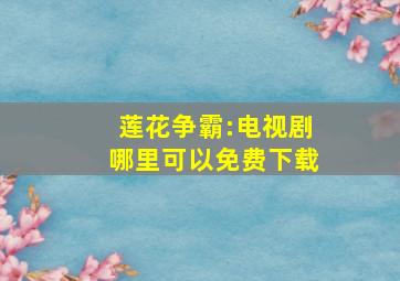 莲花争霸:电视剧哪里可以免费下载