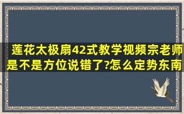 莲花太极扇42式教学视频,宗老师是不是方位说错了?怎么定势东南,做的...