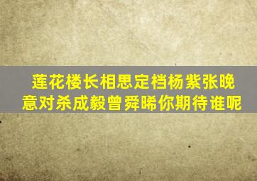 莲花楼、长相思定档,杨紫、张晚意对杀成毅、曾舜晞,你期待谁呢